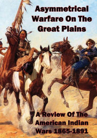 Title: Asymmetrical Warfare On The Great Plains: A Review Of The American Indian Wars-1865-1891, Author: Lieutenant Colonel Lowell Steven Yarbrough