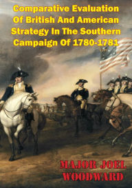 Title: Comparative Evaluation Of British And American Strategy In The Southern Campaign Of 1780-1781, Author: Major Joel Woodward