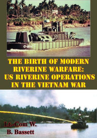 Title: The Birth Of Modern Riverine Warfare: US Riverine Operations In The Vietnam War, Author: Lieutenant Commander William B. Bassett