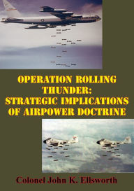 Title: Operation Rolling Thunder: Strategic Implications Of Airpower Doctrine, Author: Colonel John K. Ellsworth