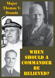 Title: When Should A Commander Be Relieved?: A Study Of Combat Reliefs Of Commanders Of Battalions And Lower Units During The Vietnam Era, Author: Major Thomas V. Draude