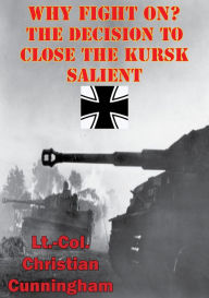 Title: Why Fight On? The Decision To Close The Kursk Salient, Author: Lieutenant Colonel Christian Cunningham