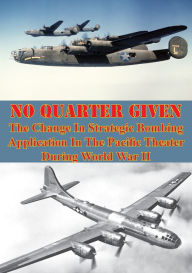 Title: No Quarter Given: The Change In Strategic Bombing Application In The Pacific Theater During World War II, Author: Major John M. Curatola