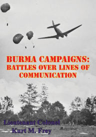 Title: Burma Campaigns: Battles Over Lines Of Communication, Author: Lieutenant Colonel Kurt M. Frey