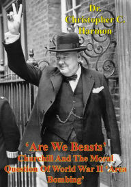 Title: 'Are We Beasts' Churchill And The Moral Question Of World War II 'Area Bombing', Author: Dr. Christopher C. Harmon