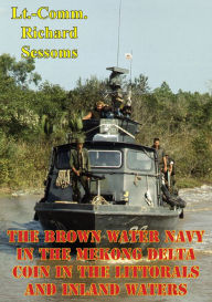Title: The Brown Water Navy In The Mekong Delta: COIN In The Littorals And Inland Waters, Author: Lieutenant Commander Richard Sessoms