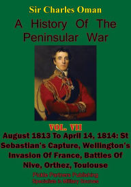 Title: A History of the Peninsular War, Volume VII: August 1813 to April 14, 1814: St Sebastian's Capture, Wellington's Invasion of France, Battles of Nive, Orthez, Toulouse [Illustrated Edition], Author: Sir Charles William Chadwick Oman