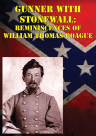 Title: Gunner with Stonewall: Reminiscences Of William Thomas Poague [Illustrated Edition], Author: Lt.-Col. William Thomas Paogue