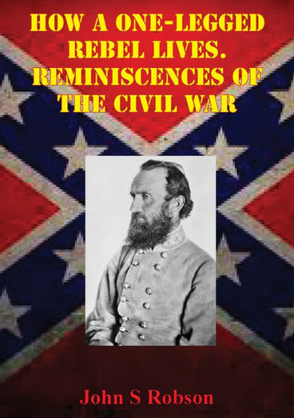 How A One-Legged Rebel Lives. Reminiscences Of The Civil War: The Story Of The Campaigns Of Stonewall Jackson, Told By A High Private In The 