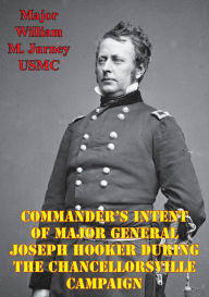 Title: Commander's Intent Of Major General Joseph Hooker During The Chancellorsville Campaign, Author: Major William M. Jurney USMC