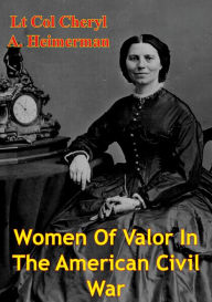 Title: Women Of Valor In The American Civil War, Author: Lt Col Cheryl A. Heimerman USAF