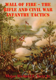 Title: Wall Of Fire - The Rifle And Civil War Infantry Tactics, Author: Major Richard E. Kerr Jr.