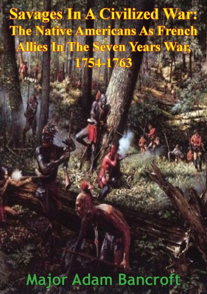 Savages In A Civilized War: The Native Americans As French Allies In The Seven Years War, 1754-1763