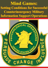 Title: Mind Games: Setting Conditions for Successful Counterinsurgency Military Information Support Operations, Author: Major Henry B. Davis IV