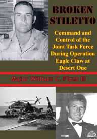 Title: Broken Stiletto: Command And Control Of The Joint Task Force During Operation Eagle Claw At Desert One, Author: Major William C. Flynt III