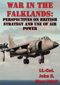 Title: War In The Falklands: Perspectives On British Strategy And Use Of Air Power, Author: Lt.-Col. John E. Marr USAF