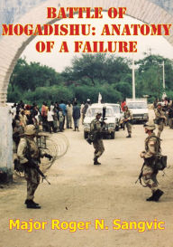 Title: Battle Of Mogadishu: Anatomy Of A Failure, Author: Major Roger N. Sangvic