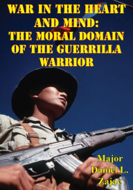 Title: War In The Heart And Mind: The Moral Domain Of The Guerrilla Warrior, Author: Major Daniel L. Zajac