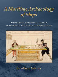 Title: A Maritime Archaeology of Ships: Innovation and Social Change in Late Medieval and Early Modern Europe, Author: J. R. Adams