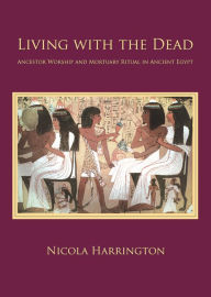 Title: Living with the Dead: Ancestor Worship and Mortuary Ritual in Ancient Egypt, Author: Nicola Harrington