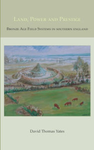 Title: Land, Power and Prestige: Bronze Age Field Systems in Southern England, Author: David T. Yates