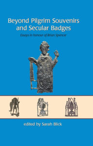 Title: Beyond Pilgrim Souvenirs and Secular Badges: Essays in Honour of Brian Spencer, Author: Sarah Blick