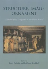 Title: Structure, Image, Ornament: Architectural Sculpture in the Greek World, Author: Peter Schultz