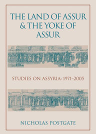 Title: The Land of Assur and the Yoke of Assur: Studies on Assyria 1971-2005, Author: J. Nicholas Postgate