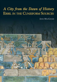 Title: A City from the Dawn of History: Erbil in the Cuneiform Sources, Author: John MacGinnis