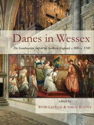 Title: Danes in Wessex: The Scandinavian Impact on Southern England, c. 800-c. 1100, Author: Ryan Lavelle