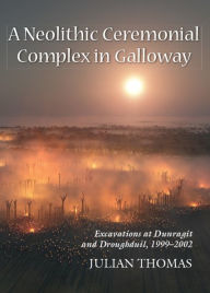 Title: A Neolithic Ceremonial Complex in Galloway: Excavations at Dunragit and Droughduil, 1999-2002, Author: Julian Thomas