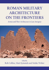 Title: Roman Military Architecture on the Frontiers: Armies and Their Architecture in Late Antiquity, Author: Rob Collins