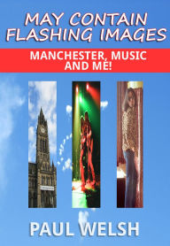 Title: May Contain Flashing Images: Manchester, Music and Me!, Author: Paul Welsh