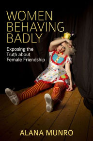 Title: Women Behaving Badly: Exposing the Truth about Female Friendship, Author: Alana Munro