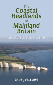 Title: The Coastal Headlands of Mainland Britain: A practical guide and much more...., Author: Griff Fellows