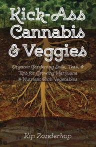 Title: Kick-Ass Cannabis & Veggies: Organic Gardening Soils, Teas, and Tips for Growing Marijuana and Nutrient-Rich Vegetables, Author: Kip Zonderkop