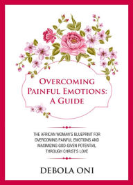 Title: Overcoming Painful Emotions: A Guide: The African Woman's Blueprint for Overcoming Painful Emotions and Maximizing God-given Potential through Christ's Love, Author: Debola Oni