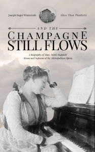 Title: And the Champagne Still Flows: The Biography of Madame Marie Rappold, Diva of the Metropolitan Opera, Author: Joseph Winterrath