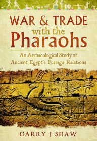 Title: War & Trade With the Pharaohs: An Archaeological Study of Ancient Egypt's Foreign Relations, Author: Garry J Shaw