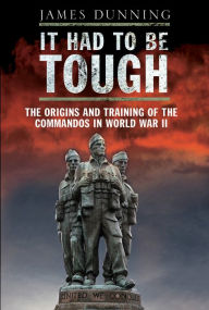 Title: It Had to be Tough: The Origins and Training of the Commandos in World War II, Author: James Dunning