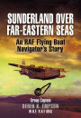 Sunderland Over Far-Eastern Seas: An RAF Flying Boat Navigator's Story