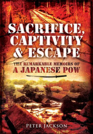 Title: Sacrifice, Captivity and Escape: The Remarkable Memoirs of a Japanese POW, Author: Peter Jackson