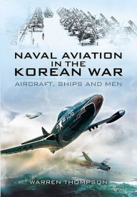 Title: Naval Aviation in the Korean War: Aircraft, Ships and Men, Author: Warren Thompson