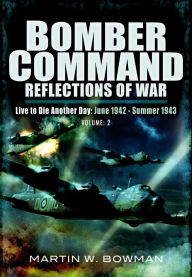 Title: Bomber Command: Reflections of War, Volume 2: Live to Die Another Day June 1942-Summer 1943, Author: Martin W. Bowman