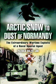 Title: Arctic Snow to Dust of Normandy: The Extraordinary Wartime Exploits of a Naval Special Agent, Author: Patrick Dalzel-Job