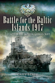 Title: Battle for the Baltic Islands 1917: Triumph of the Imperial German Navy, Author: Gary Staff