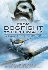 Title: From Dogfight to Diplomacy: A Spitfire Pilot's Log, 1932-1958, Author: Donald MacDonell