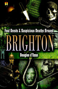 Title: Foul Deeds and Suspicious Deaths around Brighton, Author: Douglas d'Enno