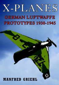 Title: X-Planes: German Luftwaffe Prototypes 1930-1945, Author: Manfred Griehl