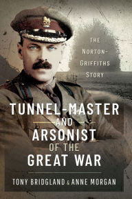 Title: Tunnel-master & Arsonist of the Great War: The Norton-Griffiths Story, Author: Tony Bridgland